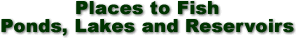 Places to Fish - Ponds, Lakes and Reservoirs