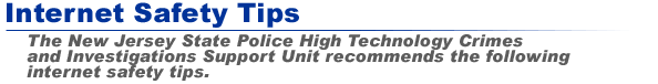 Internet Safety Tips - The New Jersey State Police High Technology Crimes & Investigative Support Unit recommends the following internet safety tips.