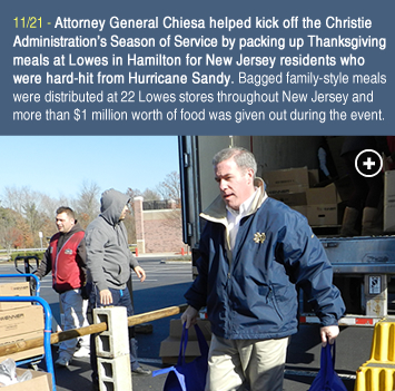 11/21 - Attorney General Chiesa helped kick off the Christie Administration’s Season of Service by packing up Thanksgiving meals at Lowes in Hamilton for New Jersey residents who were hard-hit from Hurricane Sandy. Bagged family-style meals were distributed at 22 Lowes stores throughout New Jersey and more than $1 million worth of food was given out during the event.