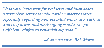 “It is very important for residents and businesses across New Jersey to voluntarily conserve water – especially regarding non-essential water use, such as watering lawns and landscaping – until we get sufficient rainfall to replenish supplies.”                                        --Commissioner Bob Martin  