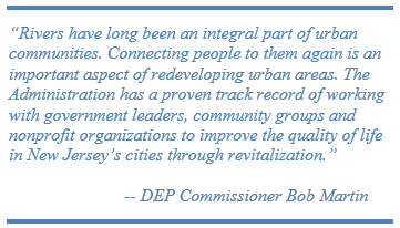 “Rivers have long been an integral part of urban communities. Connecting people to them again is an important aspect of redeveloping urban areas. The Administration has a proven track record of working with government leaders, community groups and nonprofit organizations to improve the quality of life in New Jersey’s cities through revitalization.”                              -- DEP Commissioner Bob Martin  