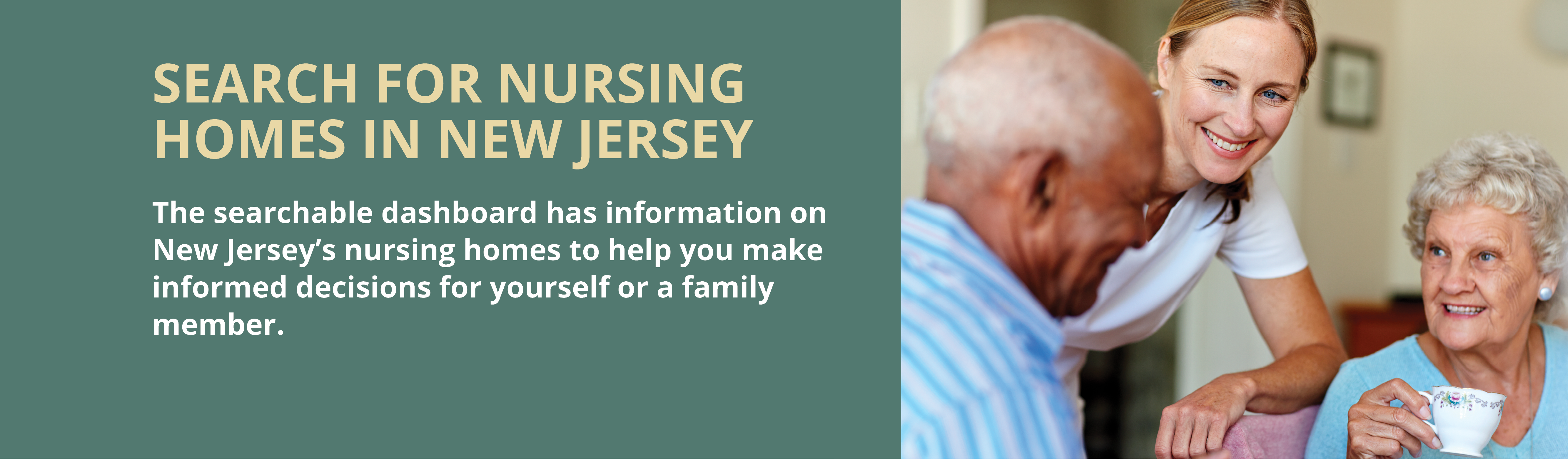 Search for nursing homes in New Jersey. The searchable dashboard has information on New Jersey's nursing homes to help you make informed decisions for yourself or a family member.