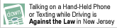 As of 3/1/08 Talking on a Hand-Held Phone or Texting while Driving is Against the Law in NJ