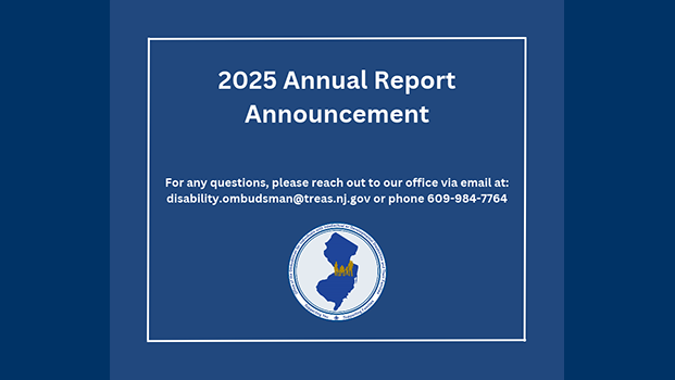 An announcement regarding the 2025 Annual Report of Office of the Ombudsman for Individuals with Intellectual or Developmental Disabilities and Their Families. The text of this graphic is centered on a dark blue background within a thin white rectangular border. The top text reads, 2025 Annual Report Announcement: in large, white, bold letters. Below this, a smaller block of white text provides contact information: For any questions, please reach out to our office via email at: disability.ombudsman@treas.nj.gov or phone 609-984-7764. At the bottom center is the office's circular seal, which features a blue silhouette of the state of New Jersey with a gold silhouette of 6 individuals with various disabilities placed in the center of the state. This is surrounded by a white border containing the name of the office and the phrases Supporting You … Supporting Families.