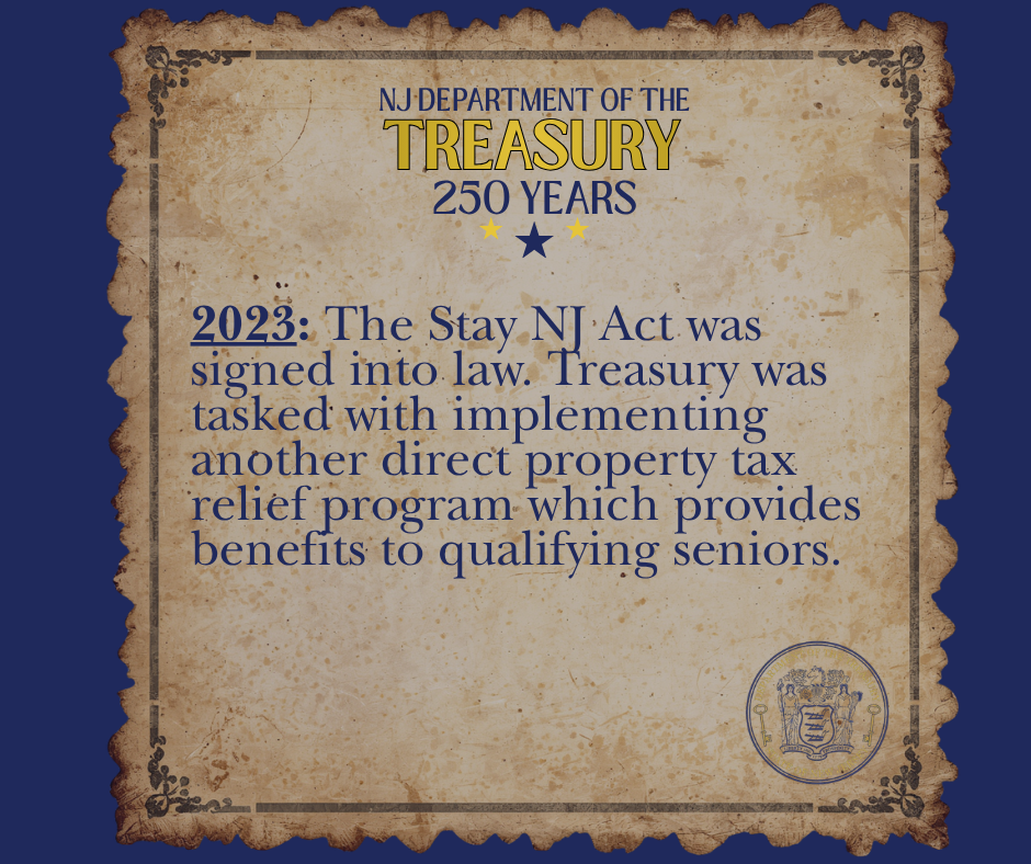 2023: The Stay NJ Act was signed into law. Treasury was tasked with implementing another direct proprty tax relief program which provides benefits to qualifying seniors.