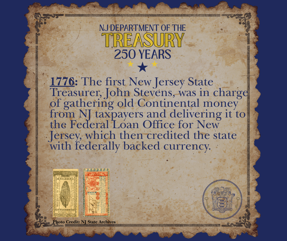 1776: The first New Jersey State Treasurer, John Stevens, was in charge of gathering old Continental money from NJ taxpayers and delivering it to the Federal Loan Office for New Jersey, which then credited the state with federally backed currency.