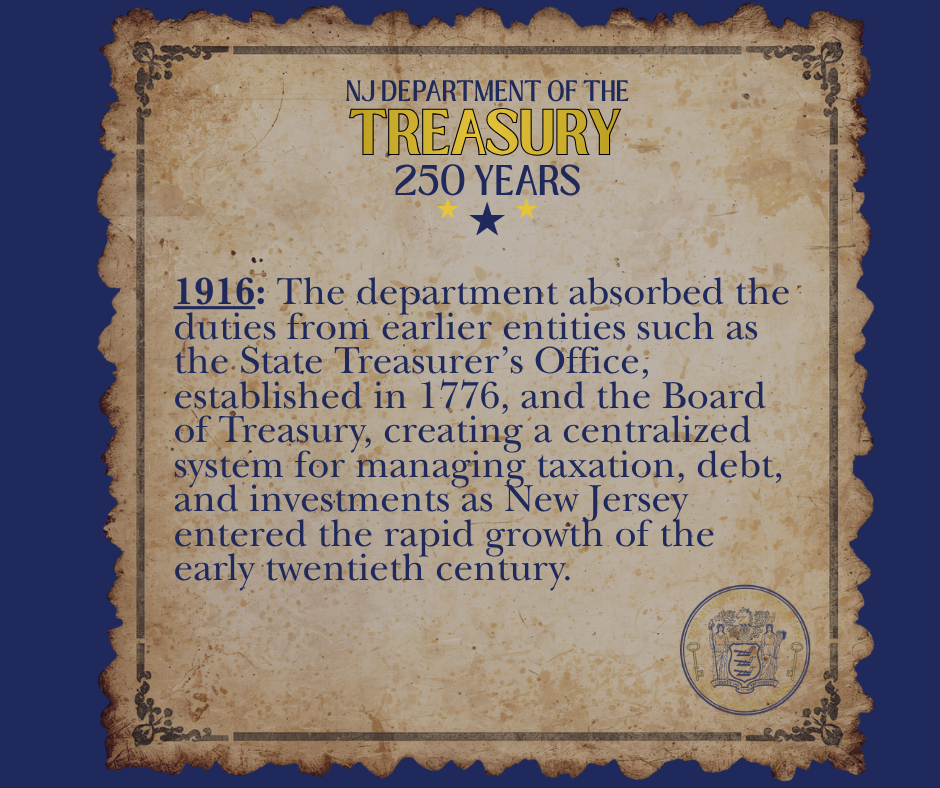 1916: The department absorbed the duties from earlier entities such as the State Treasurer’s Office, established in 1776, and the Board of Treasury, creating a centralized system for managing taxation, debt, and investments as New Jersey entered the rapid growth of the early twentieth century.